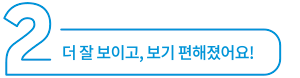 더 잘 보이고, 보기 편해졌어요!